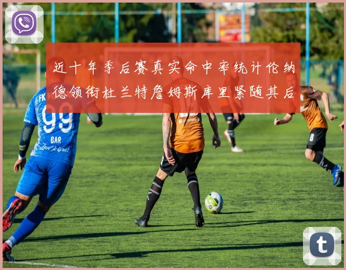 近十年季后赛真实命中率统计伦纳德领衔杜兰特詹姆斯库里紧随其后