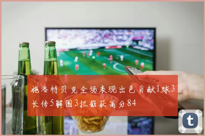 施洛特贝克全场表现出色贡献1球3长传5解围3拦截获高分84