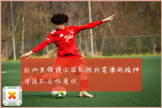 杜加里强调法国队胜利需谦逊精神与团队合作意识