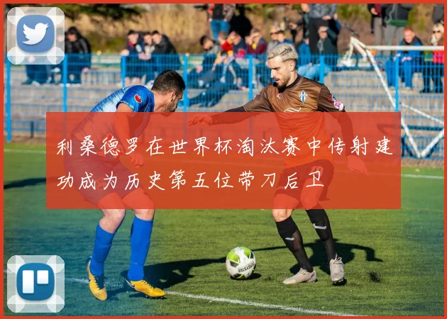 利桑德罗在世界杯淘汰赛中传射建功成为历史第五位带刀后卫