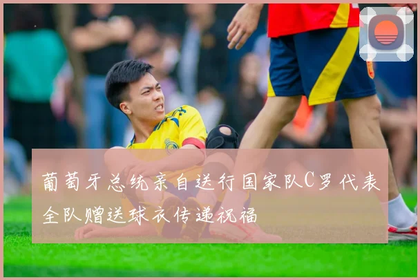 葡萄牙总统亲自送行国家队C罗代表全队赠送球衣传递祝福