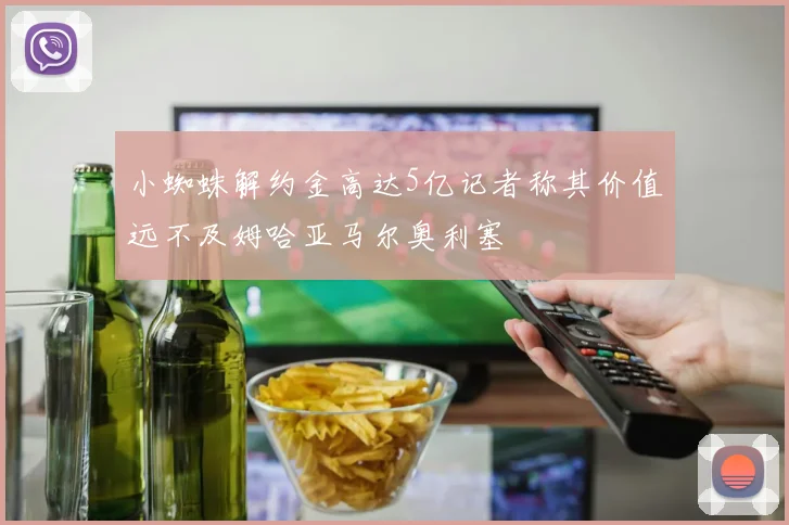 小蜘蛛解约金高达5亿记者称其价值远不及姆哈亚马尔奥利塞