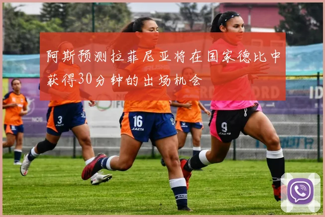 阿斯预测拉菲尼亚将在国家德比中获得30分钟的出场机会