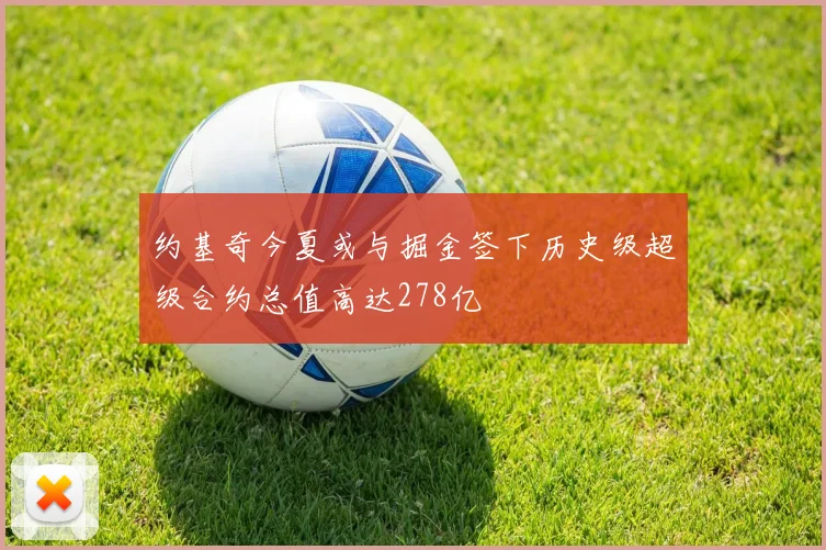 约基奇今夏或与掘金签下历史级超级合约总值高达278亿