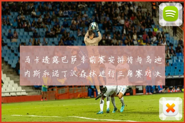 马卡透露巴萨季前赛安排将与乌迪内斯和诺丁汉森林进行三角赛对决