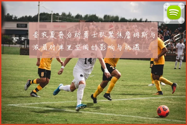 香农夏普分析勇士队聚焦詹姆斯与浓眉对库里空间的影响与机遇