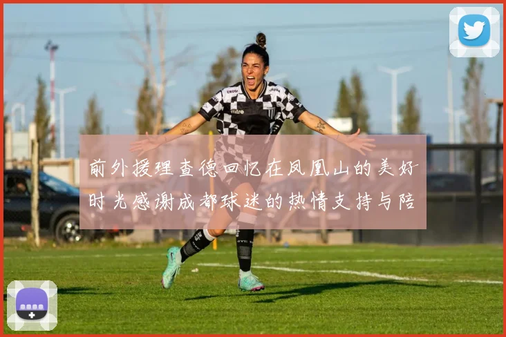 前外援理查德回忆在凤凰山的美好时光感谢成都球迷的热情支持与陪伴