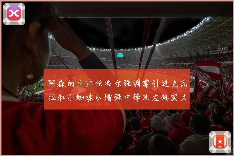 阿森纳主帅帕洛尔强调需引进克瓦拉和小蜘蛛以增强中锋及左路实力